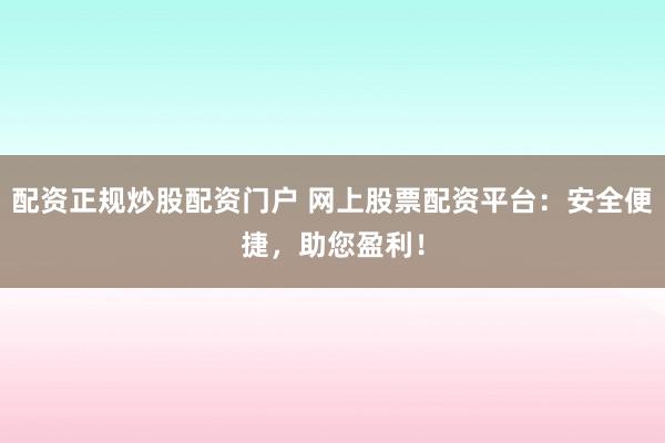 配资正规炒股配资门户 网上股票配资平台：安全便捷，助您盈利！