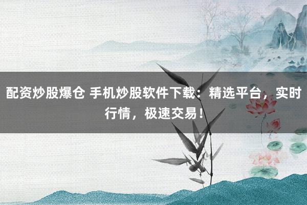 配资炒股爆仓 手机炒股软件下载：精选平台，实时行情，极速交易！