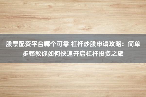 股票配资平台哪个可靠 杠杆炒股申请攻略：简单步骤教你如何快速开启杠杆投资之旅
