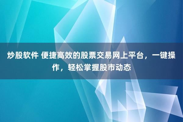 炒股软件 便捷高效的股票交易网上平台，一键操作，轻松掌握股市动态