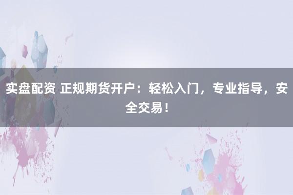 实盘配资 正规期货开户：轻松入门，专业指导，安全交易！