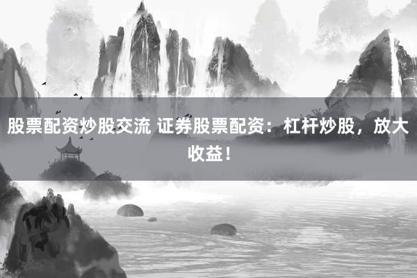 股票配资炒股交流 证券股票配资：杠杆炒股，放大收益！