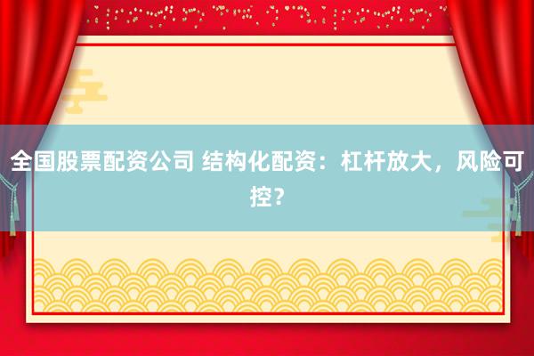 全国股票配资公司 结构化配资：杠杆放大，风险可控？