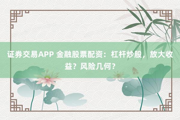 证券交易APP 金融股票配资：杠杆炒股，放大收益？风险几何？
