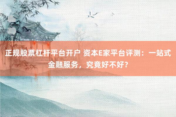 正规股票杠杆平台开户 资本E家平台评测：一站式金融服务，究竟好不好？