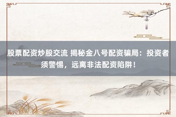 股票配资炒股交流 揭秘金八号配资骗局：投资者须警惕，远离非法配资陷阱！