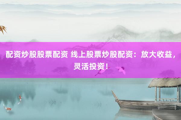 配资炒股股票配资 线上股票炒股配资：放大收益，灵活投资！
