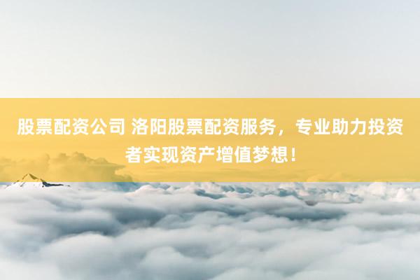 股票配资公司 洛阳股票配资服务，专业助力投资者实现资产增值梦想！