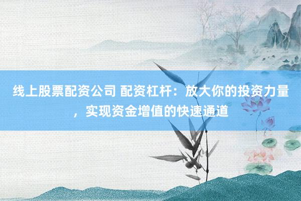 线上股票配资公司 配资杠杆：放大你的投资力量，实现资金增值的快速通道