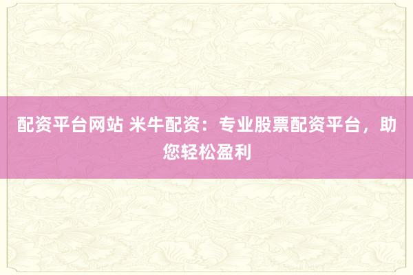 配资平台网站 米牛配资：专业股票配资平台，助您轻松盈利