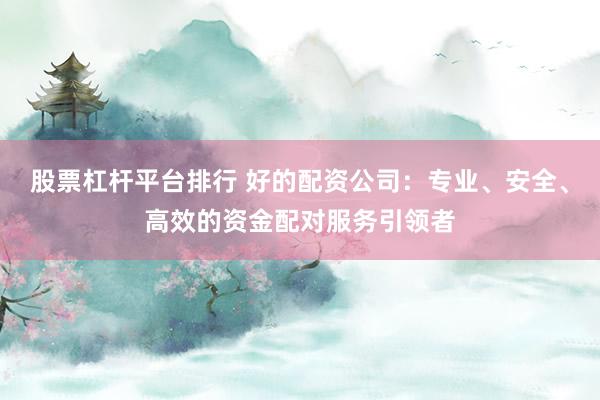 股票杠杆平台排行 好的配资公司：专业、安全、高效的资金配对服务引领者