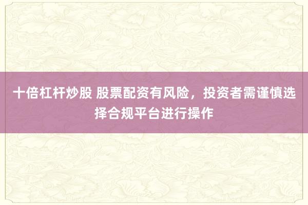 十倍杠杆炒股 股票配资有风险，投资者需谨慎选择合规平台进行操作