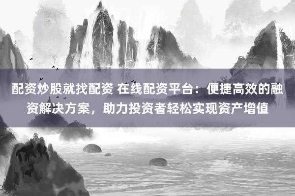 配资炒股就找配资 在线配资平台：便捷高效的融资解决方案，助力投资者轻松实现资产增值