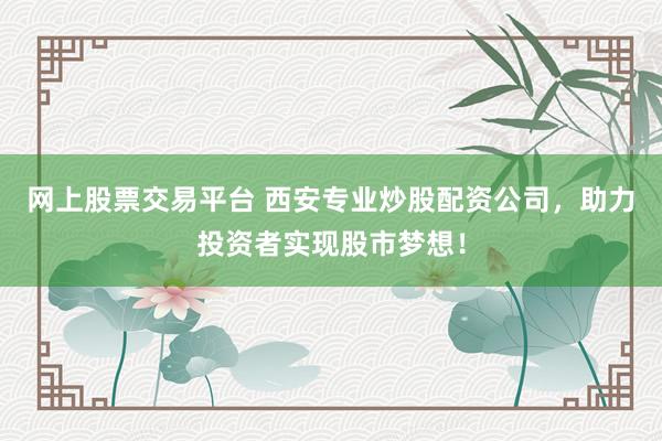 网上股票交易平台 西安专业炒股配资公司，助力投资者实现股市梦想！