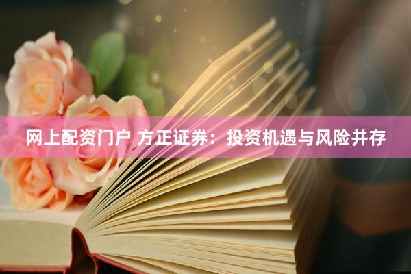 网上配资门户 方正证券：投资机遇与风险并存