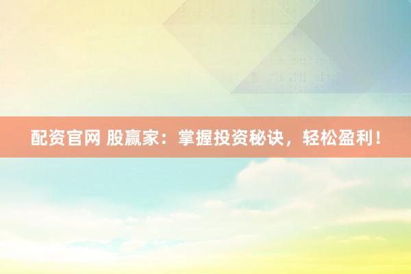 配资官网 股赢家：掌握投资秘诀，轻松盈利！