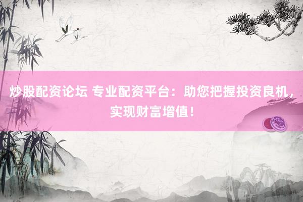 炒股配资论坛 专业配资平台：助您把握投资良机，实现财富增值！