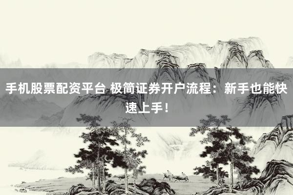 手机股票配资平台 极简证券开户流程：新手也能快速上手！