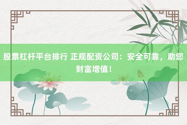 股票杠杆平台排行 正规配资公司：安全可靠，助您财富增值！