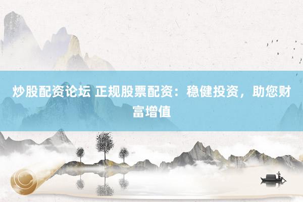 炒股配资论坛 正规股票配资：稳健投资，助您财富增值