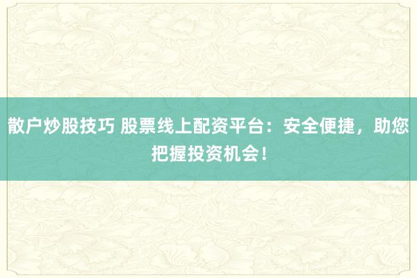 散户炒股技巧 股票线上配资平台：安全便捷，助您把握投资机会！