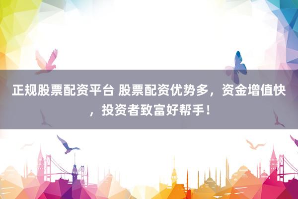 正规股票配资平台 股票配资优势多，资金增值快，投资者致富好帮手！