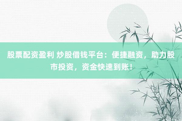 股票配资盈利 炒股借钱平台：便捷融资，助力股市投资，资金快速到账！