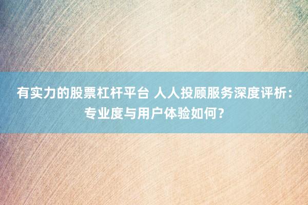 有实力的股票杠杆平台 人人投顾服务深度评析：专业度与用户体验如何？