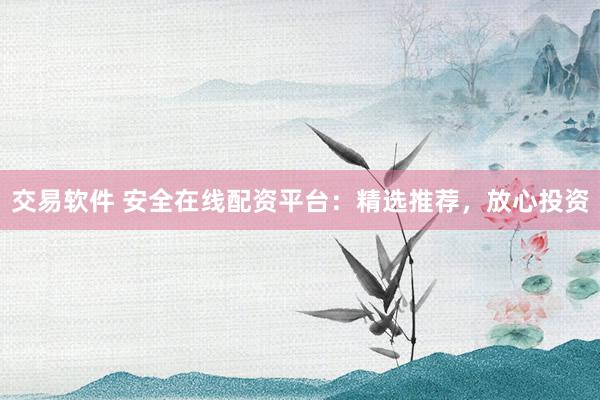 交易软件 安全在线配资平台：精选推荐，放心投资