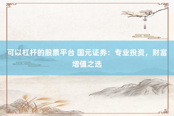 可以杠杆的股票平台 国元证券：专业投资，财富增值之选