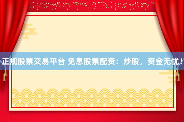 正规股票交易平台 免息股票配资：炒股，资金无忧！