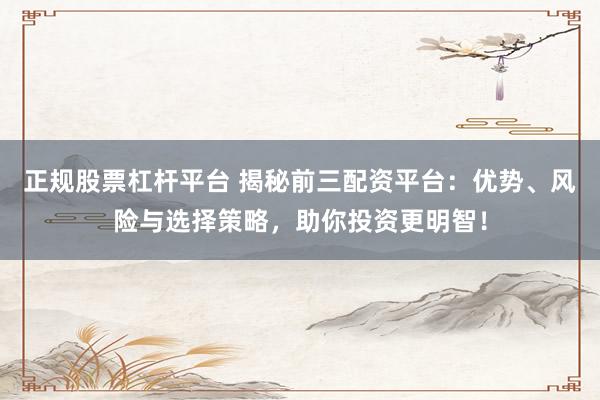 正规股票杠杆平台 揭秘前三配资平台：优势、风险与选择策略，助你投资更明智！