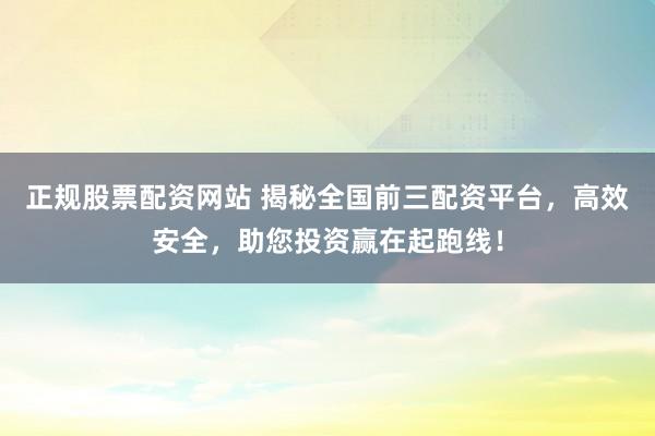 正规股票配资网站 揭秘全国前三配资平台，高效安全，助您投资赢在起跑线！