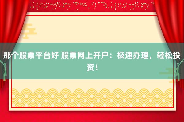那个股票平台好 股票网上开户：极速办理，轻松投资！