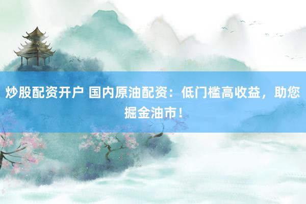 炒股配资开户 国内原油配资：低门槛高收益，助您掘金油市！