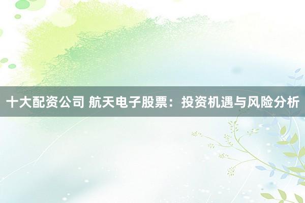 十大配资公司 航天电子股票：投资机遇与风险分析