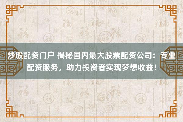 炒股配资门户 揭秘国内最大股票配资公司：专业配资服务，助力投资者实现梦想收益！
