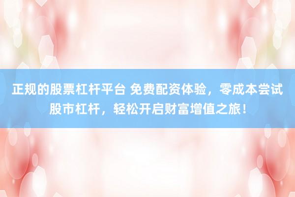 正规的股票杠杆平台 免费配资体验，零成本尝试股市杠杆，轻松开启财富增值之旅！
