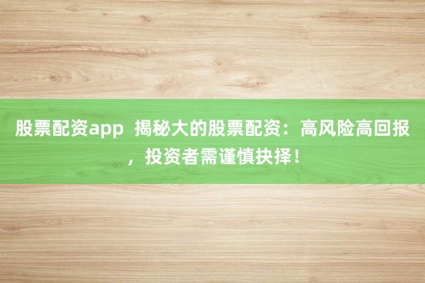 股票配资app  揭秘大的股票配资：高风险高回报，投资者需谨慎抉择！