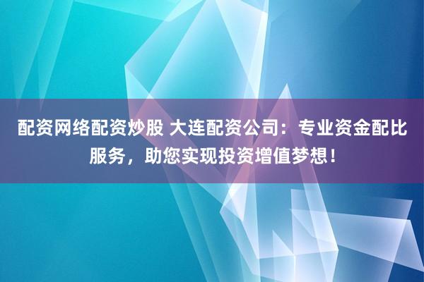 配资网络配资炒股 大连配资公司：专业资金配比服务，助您实现投资增值梦想！