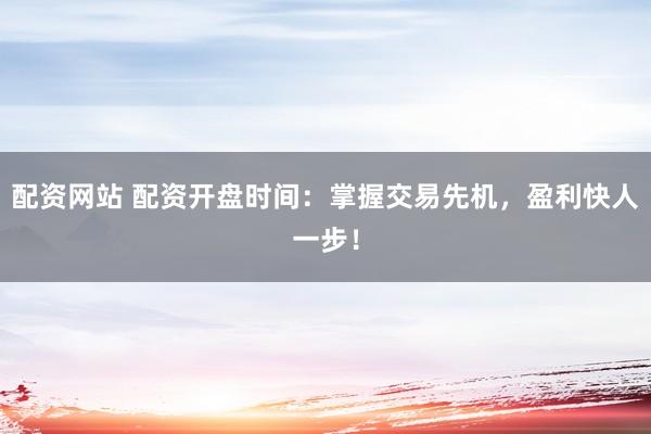 配资网站 配资开盘时间：掌握交易先机，盈利快人一步！