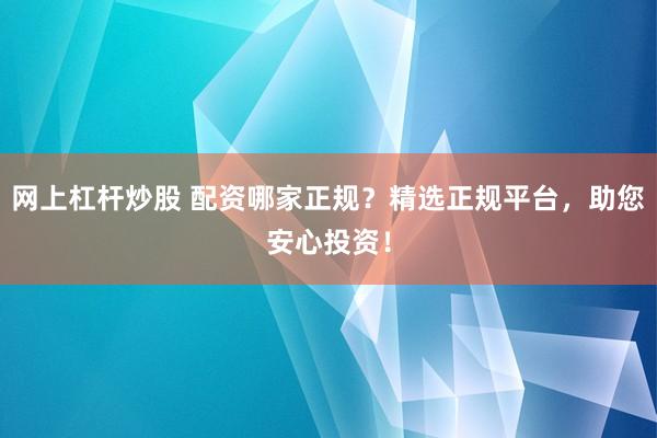 网上杠杆炒股 配资哪家正规？精选正规平台，助您安心投资！