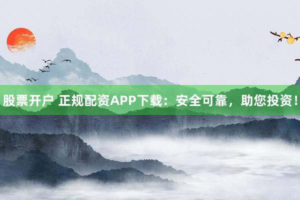 股票开户 正规配资APP下载：安全可靠，助您投资！