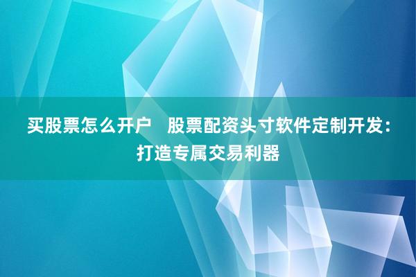 买股票怎么开户   股票配资头寸软件定制开发：打造专属交易利器