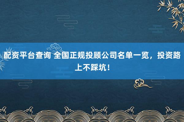 配资平台查询 全国正规投顾公司名单一览，投资路上不踩坑！