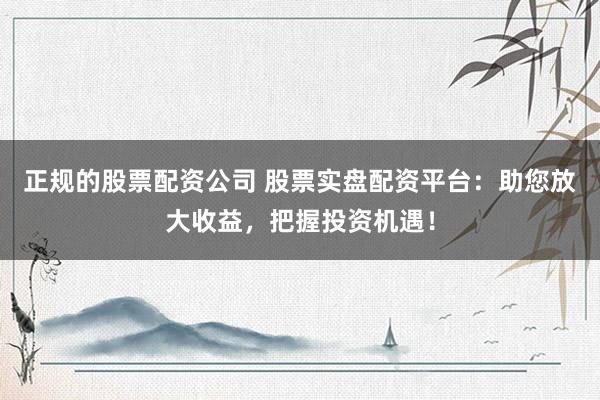 正规的股票配资公司 股票实盘配资平台：助您放大收益，把握投资机遇！