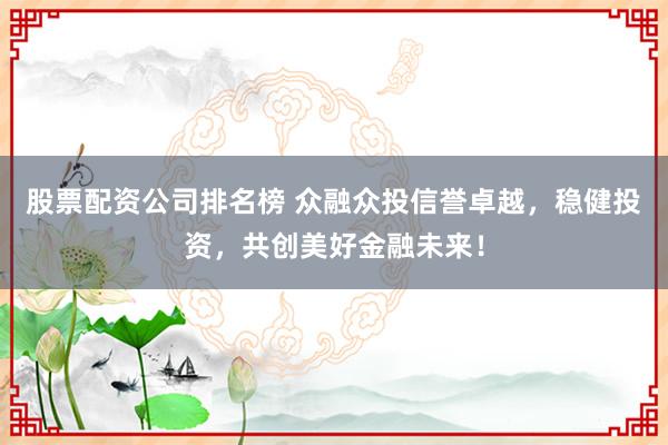 股票配资公司排名榜 众融众投信誉卓越，稳健投资，共创美好金融未来！