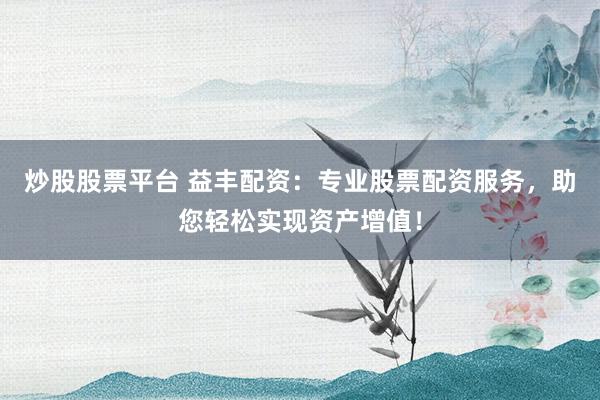 炒股股票平台 益丰配资：专业股票配资服务，助您轻松实现资产增值！