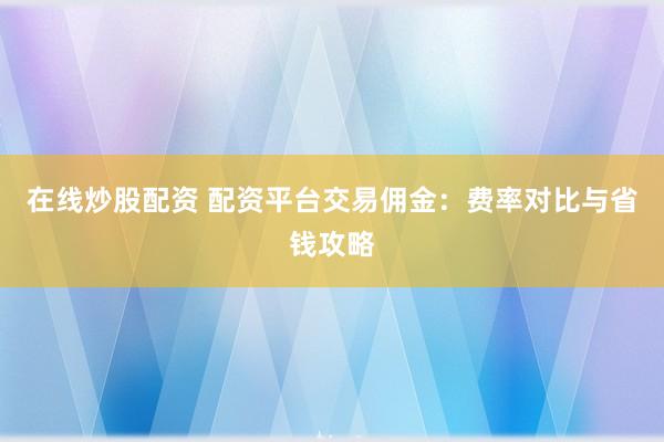 在线炒股配资 配资平台交易佣金：费率对比与省钱攻略