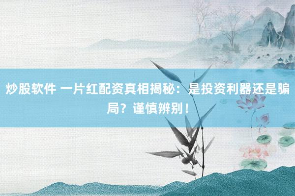 炒股软件 一片红配资真相揭秘：是投资利器还是骗局？谨慎辨别！